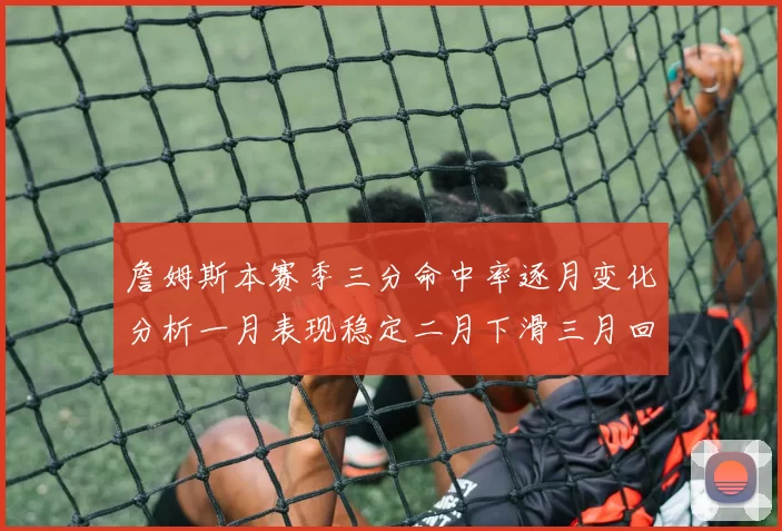 詹姆斯本赛季三分命中率逐月变化分析一月表现稳定二月下滑三月回暖