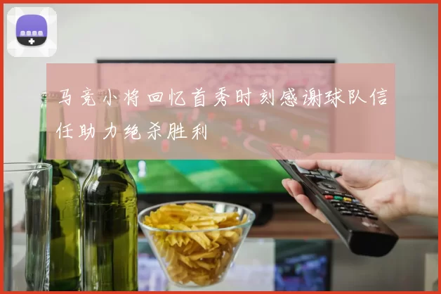 马竞小将回忆首秀时刻感谢球队信任助力绝杀胜利