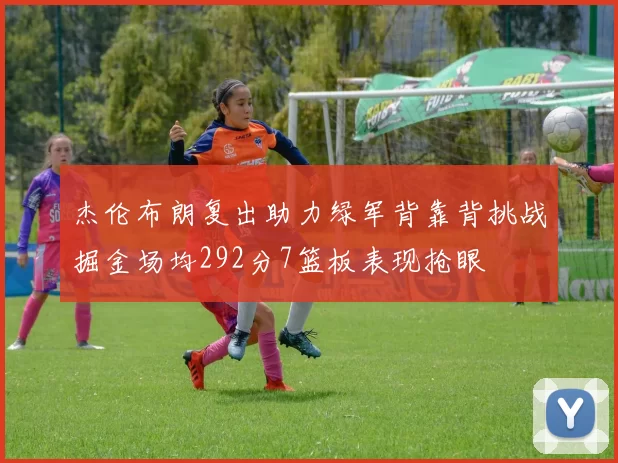 杰伦布朗复出助力绿军背靠背挑战掘金场均292分7篮板表现抢眼