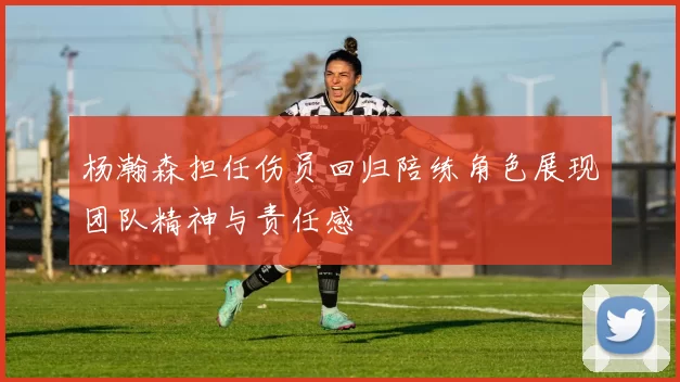 杨瀚森担任伤员回归陪练角色展现团队精神与责任感