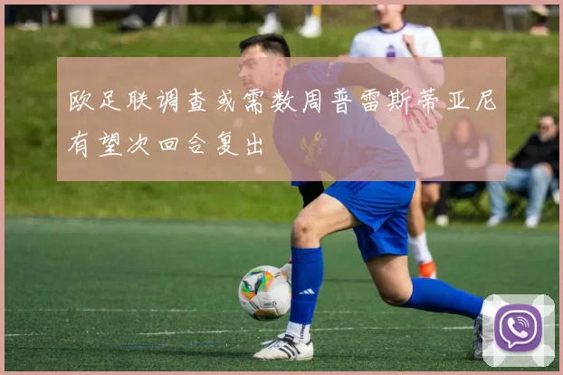 欧足联调查或需数周普雷斯蒂亚尼有望次回合复出
