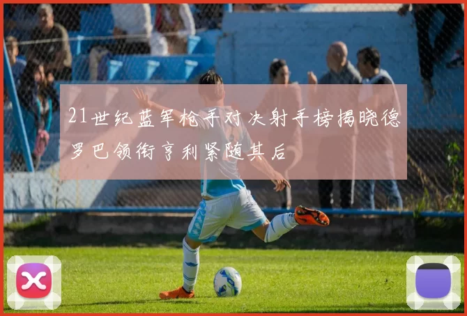 21世纪蓝军枪手对决射手榜揭晓德罗巴领衔亨利紧随其后
