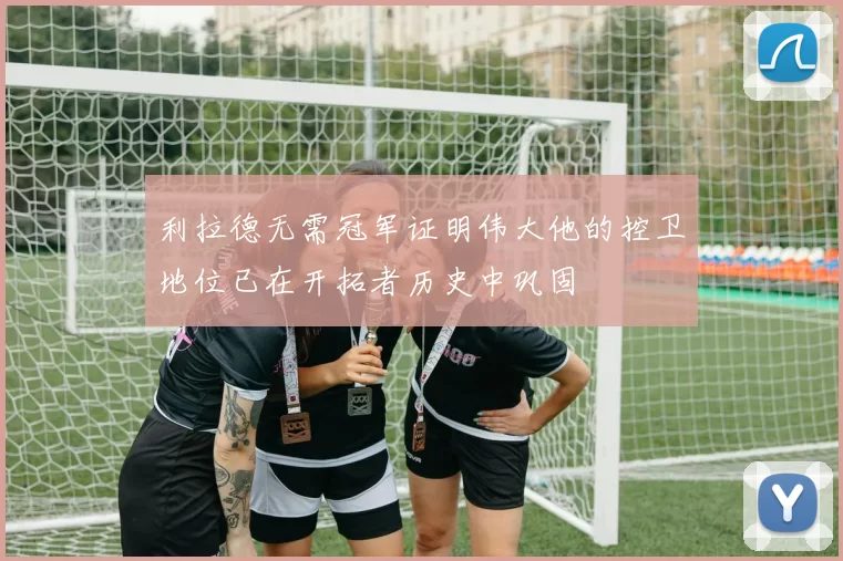 利拉德无需冠军证明伟大他的控卫地位已在开拓者历史中巩固