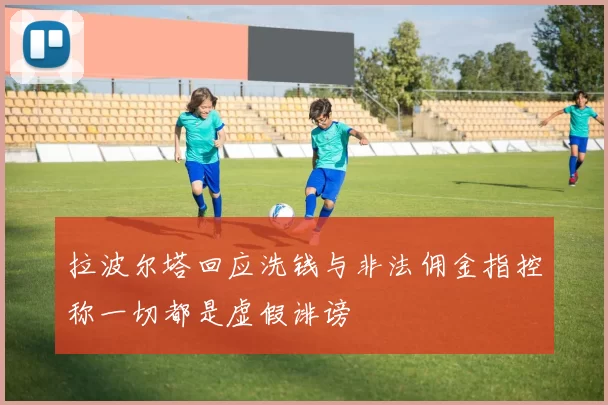 拉波尔塔回应洗钱与非法佣金指控称一切都是虚假诽谤
