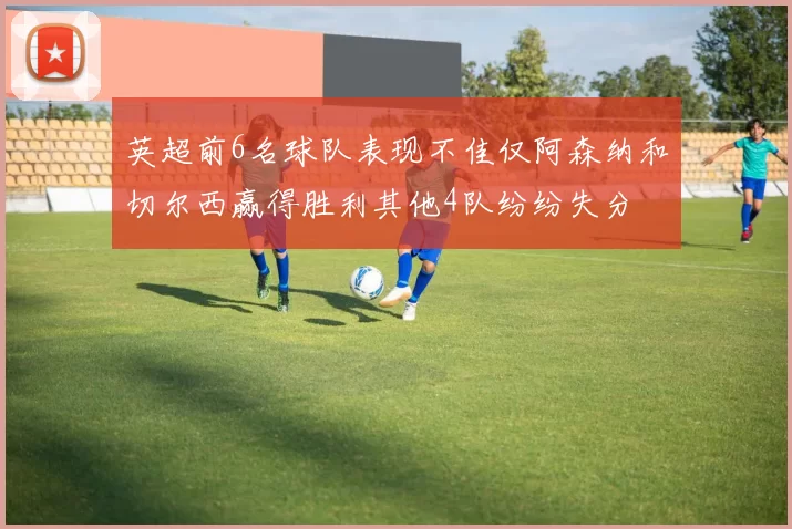 英超前6名球队表现不佳仅阿森纳和切尔西赢得胜利其他4队纷纷失分