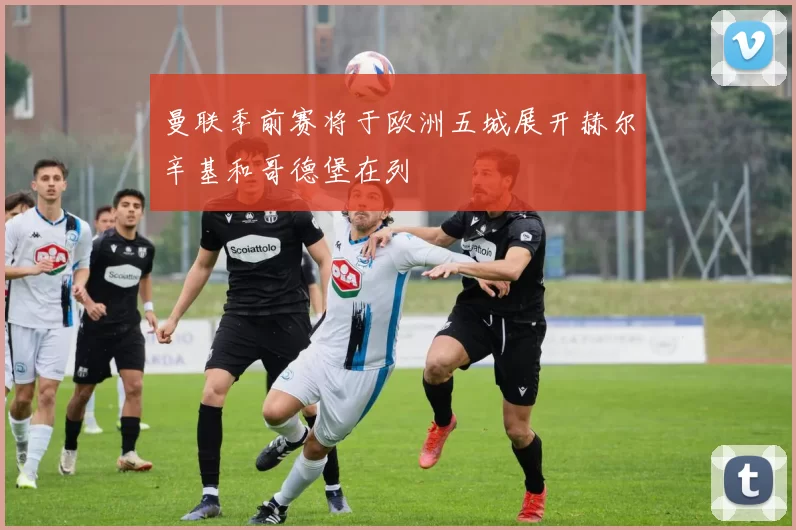 曼联季前赛将于欧洲五城展开赫尔辛基和哥德堡在列