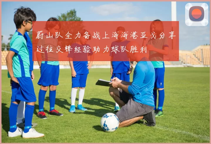 蔚山队全力备战上海海港亚戈分享过往交锋经验助力球队胜利