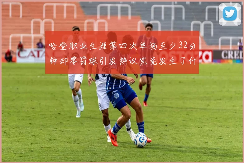 哈登职业生涯第四次单场至少32分钟却零罚球引发热议究竟发生了什么