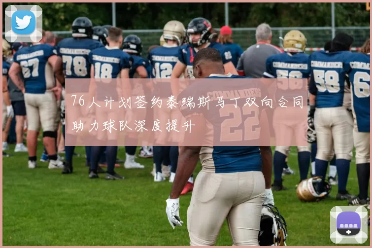 76人计划签约泰瑞斯马丁双向合同助力球队深度提升