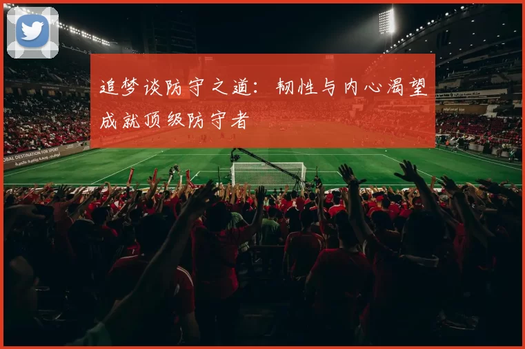 追梦谈防守之道：韧性与内心渴望成就顶级防守者