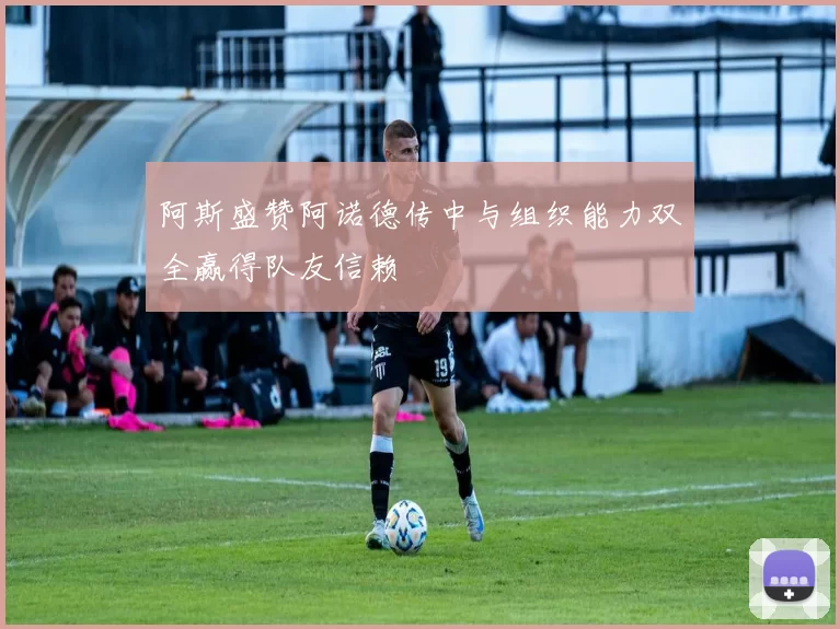 阿斯盛赞阿诺德传中与组织能力双全赢得队友信赖