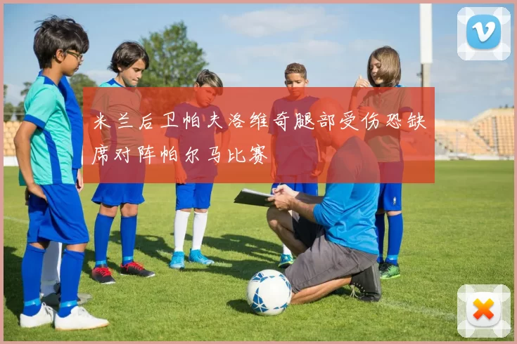 米兰后卫帕夫洛维奇腿部受伤恐缺席对阵帕尔马比赛