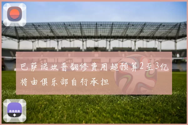 巴萨诺坎普翻修费用超预算2至3亿将由俱乐部自行承担