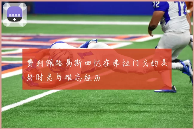 费利佩路易斯回忆在弗拉门戈的美好时光与难忘经历