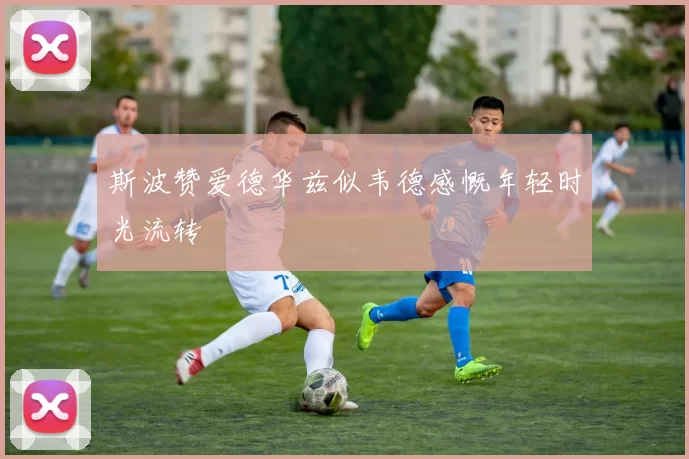 斯波赞爱德华兹似韦德感慨年轻时光流转