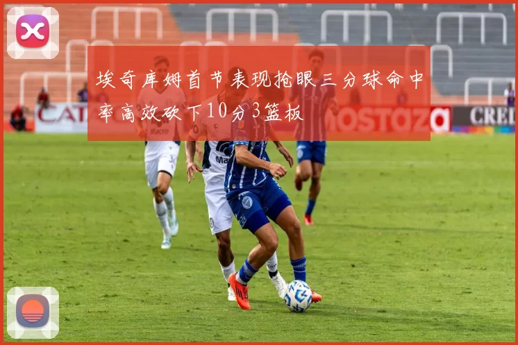 埃奇库姆首节表现抢眼三分球命中率高效砍下10分3篮板