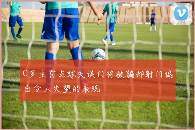 C罗主罚点球失误门将被骗却射门偏出令人失望的表现