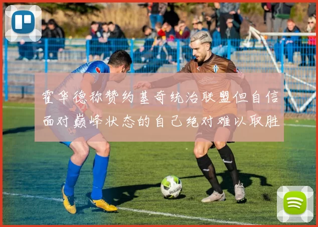 霍华德称赞约基奇统治联盟但自信面对巅峰状态的自己绝对难以取胜