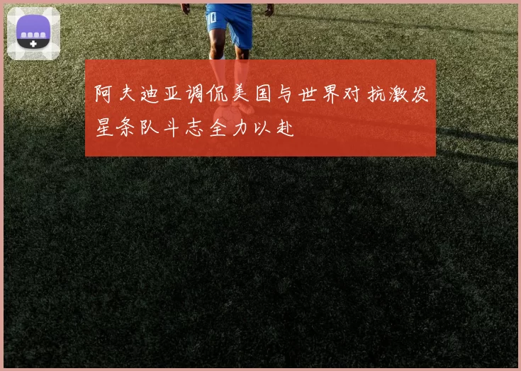 阿夫迪亚调侃美国与世界对抗激发星条队斗志全力以赴