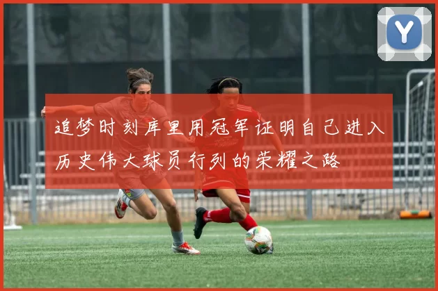 追梦时刻库里用冠军证明自己进入历史伟大球员行列的荣耀之路