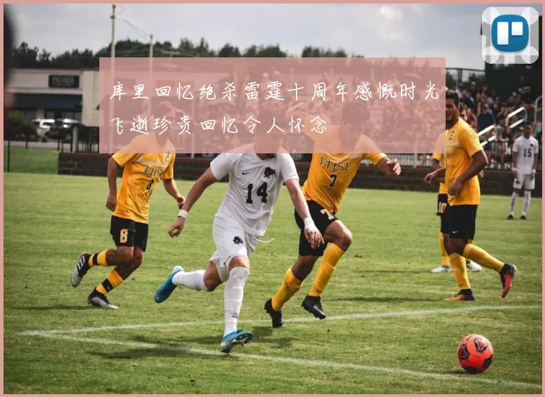 库里回忆绝杀雷霆十周年感慨时光飞逝珍贵回忆令人怀念