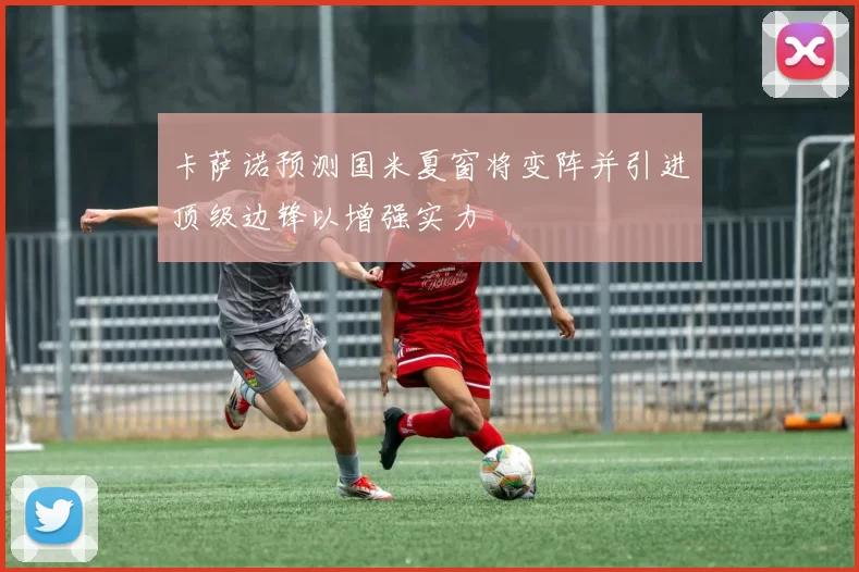 卡萨诺预测国米夏窗将变阵并引进顶级边锋以增强实力