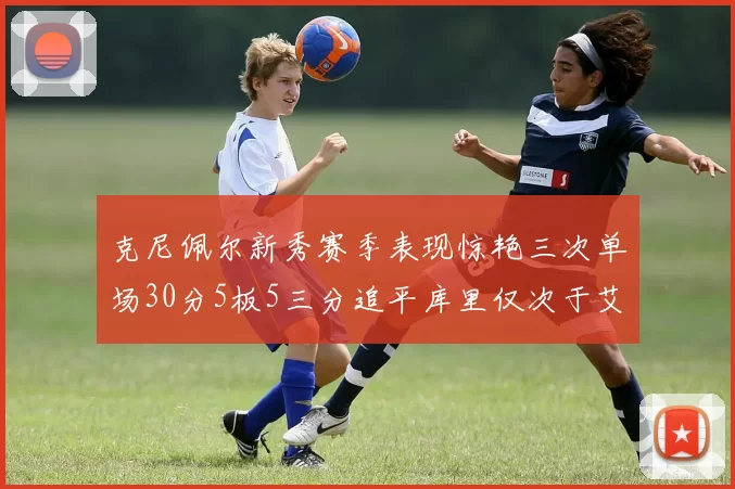 克尼佩尔新秀赛季表现惊艳三次单场30分5板5三分追平库里仅次于艾弗森