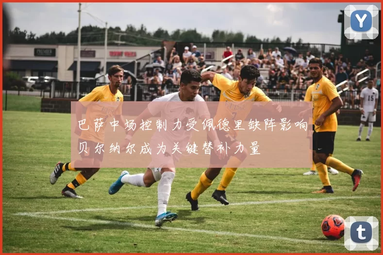 巴萨中场控制力受佩德里缺阵影响贝尔纳尔成为关键替补力量