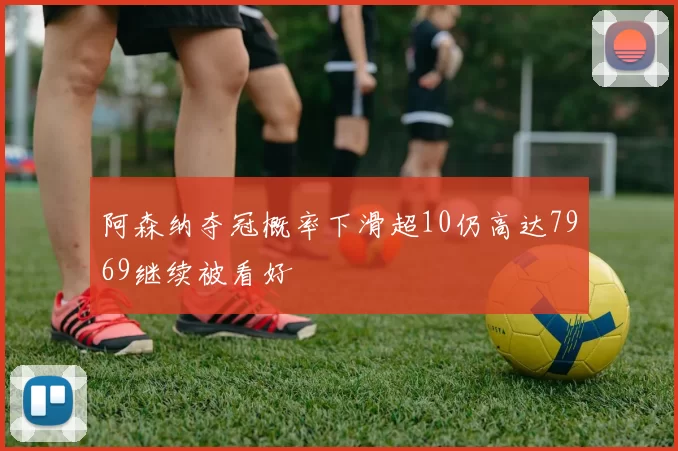 阿森纳夺冠概率下滑超10仍高达7969继续被看好