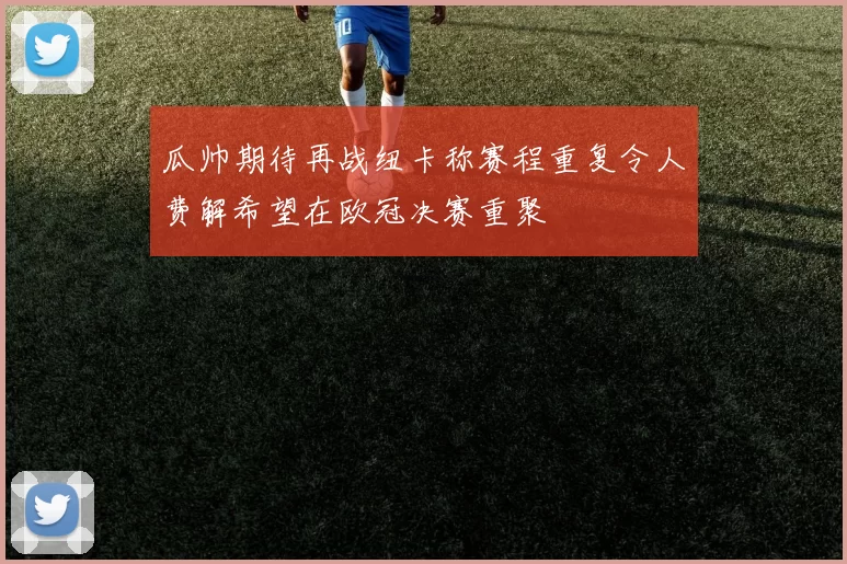 瓜帅期待再战纽卡称赛程重复令人费解希望在欧冠决赛重聚