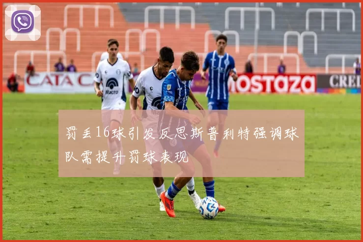 罚丢16球引发反思斯普利特强调球队需提升罚球表现